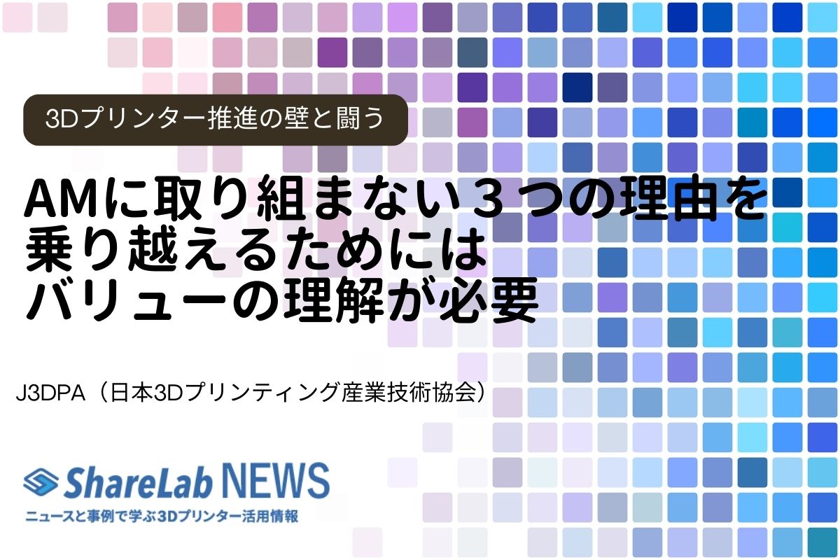 「AMに取り組まない３つの理由」を乗り越えるためにはバリューの理解が必要ー日本3Dプリンティング産業技術協会(J3DPA)