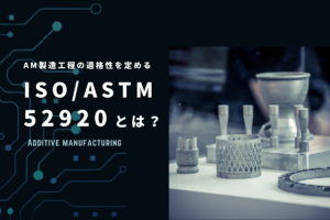 AM製造工程の適格性を定めるISO/ASTM52920とは？ISO/ASTM9001と何がちがう？導入で何ができる？ ― テュフズードジャパン